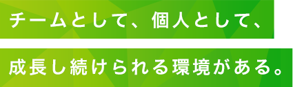 チームとして、個人として、成長し続けられる環境がある。